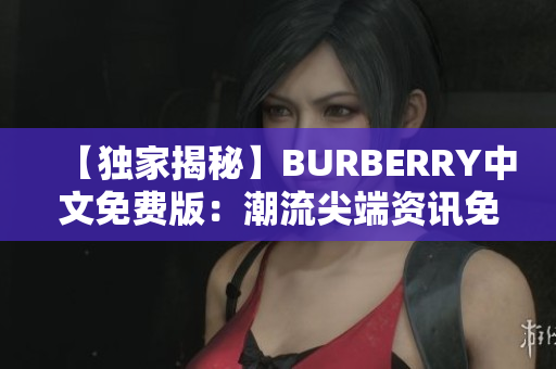 【獨(dú)家揭秘】BURBERRY中文免費(fèi)版：潮流尖端資訊免費(fèi)獲取