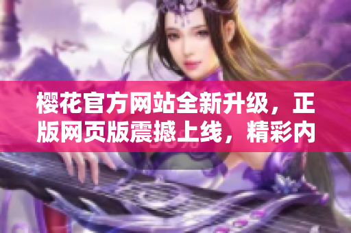 櫻花官方網(wǎng)站全新升級，正版網(wǎng)頁版震撼上線，精彩內(nèi)容盡在其中！