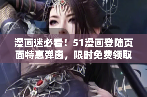 漫畫迷必看！51漫畫登陸頁面特惠彈窗，限時免費領(lǐng)取精彩漫畫！