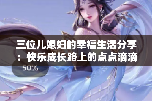 三位兒媳婦的幸福生活分享：快樂(lè)成長(zhǎng)路上的點(diǎn)點(diǎn)滴滴