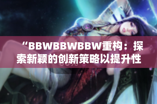 “BBWBBWBBW重構(gòu)：探索新穎的創(chuàng)新策略以提升性能和可持續(xù)性”