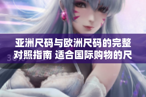 亞洲尺碼與歐洲尺碼的完整對(duì)照指南 適合國(guó)際購(gòu)物的尺碼比較解析