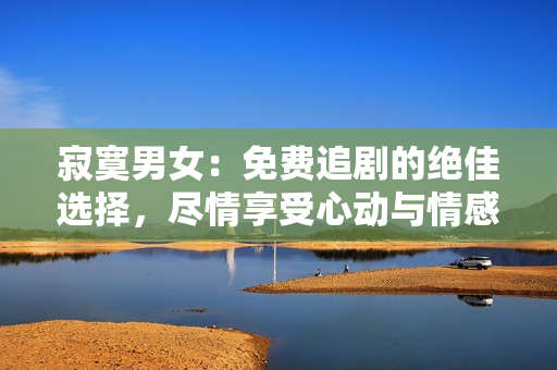 寂寞男女：免費(fèi)追劇的絕佳選擇，盡情享受心動(dòng)與情感