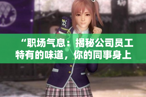 “職場(chǎng)氣息：揭秘公司員工特有的味道，你的同事身上會(huì)聞到什么？”