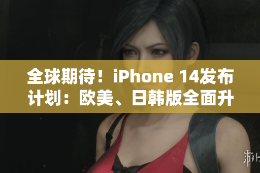 全球期待！iPhone 14發(fā)布計(jì)劃：歐美、日韓版全面升級