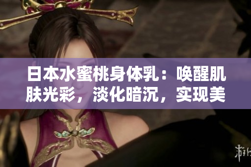 日本水蜜桃身體乳：?jiǎn)拘鸭∧w光彩，淡化暗沉，實(shí)現(xiàn)美白目標(biāo)