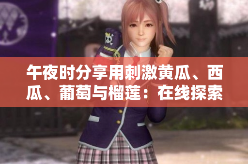 午夜時分享用刺激黃瓜、西瓜、葡萄與榴蓮：在線探索水果與創(chuàng)意的奇妙組合