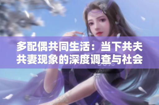 多配偶共同生活：當(dāng)下共夫共妻現(xiàn)象的深度調(diào)查與社會(huì)影響分析