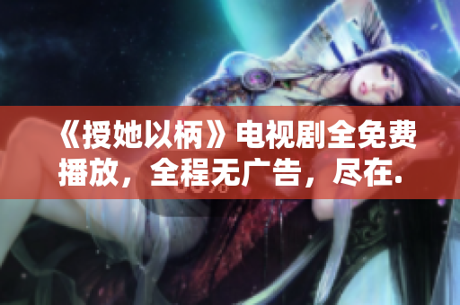《授她以柄》電視劇全免費(fèi)播放，全程無(wú)廣告，盡在...