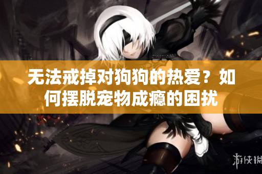 無(wú)法戒掉對(duì)狗狗的熱愛(ài)？如何擺脫寵物成癮的困擾