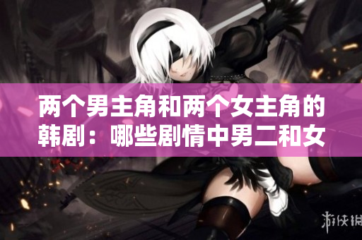 兩個(gè)男主角和兩個(gè)女主角的韓?。耗男﹦∏橹心卸团脸鰫?ài)情火花？