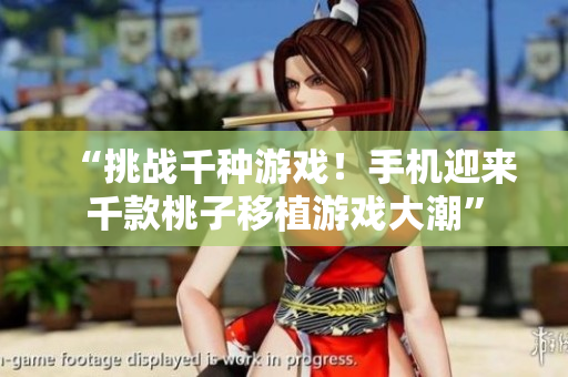 “挑戰(zhàn)千種游戲！手機(jī)迎來千款桃子移植游戲大潮”