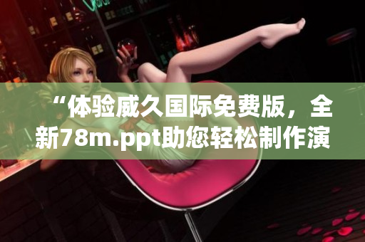 “體驗(yàn)威久國際免費(fèi)版，全新78m.ppt助您輕松制作演示文稿！”