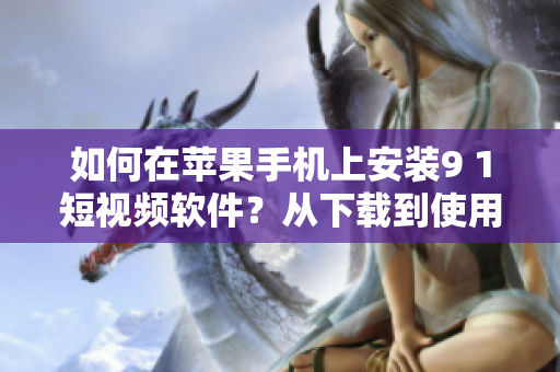 如何在蘋果手機(jī)上安裝9 1短視頻軟件？從下載到使用全攻略