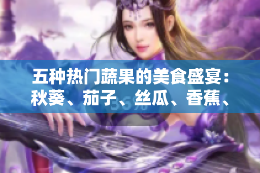 五種熱門蔬果的美食盛宴：秋葵、茄子、絲瓜、香蕉、榴蓮，讓你的味蕾大飽口福