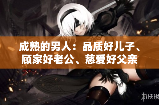 成熟的男人：品質(zhì)好兒子、顧家好老公、慈愛好父親