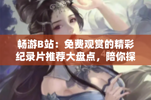 暢游B站：免費(fèi)觀賞的精彩紀(jì)錄片推薦大盤點(diǎn)，陪你探索世界的奇妙與壯麗
