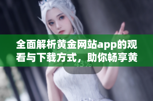 全面解析黃金網(wǎng)站app的觀看與下載方式，助你暢享黃金資源