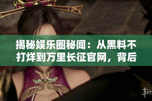 揭秘娛樂圈秘聞：從黑料不打烊到萬里長征官網(wǎng)，背后的故事大曝光