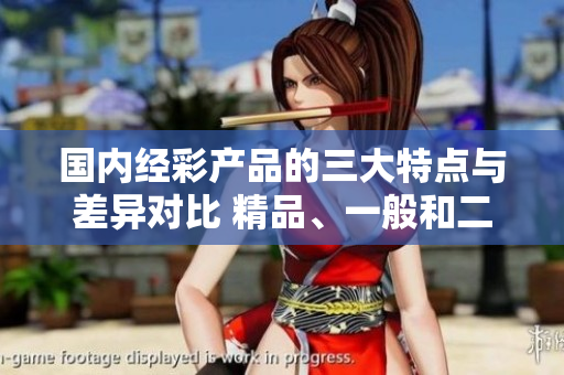 國內(nèi)經(jīng)彩產(chǎn)品的三大特點(diǎn)與差異對比 精品、一般和二三等級產(chǎn)品的區(qū)別