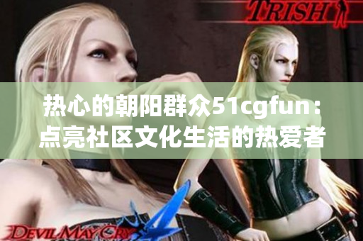 熱心的朝陽群眾51cgfun：點亮社區(qū)文化生活的熱愛者