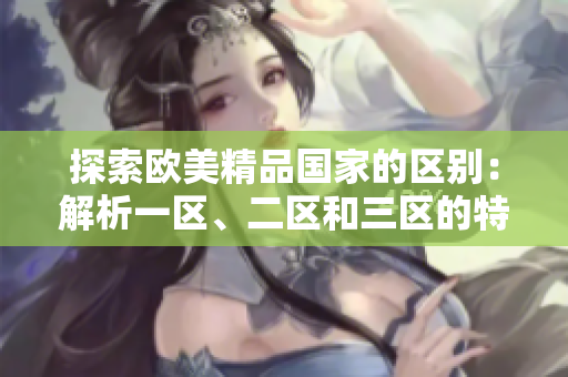 探索歐美精品國(guó)家的區(qū)別：解析一區(qū)、二區(qū)和三區(qū)的特色差異