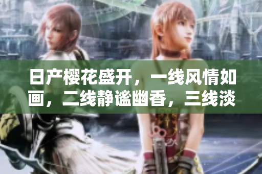日產(chǎn)櫻花盛開，一線風(fēng)情如畫，二線靜謐幽香，三線淡雅恬淡。