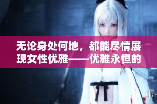 無論身處何地，都能盡情展現(xiàn)女性優(yōu)雅——優(yōu)雅永恒的裙裝風(fēng)采