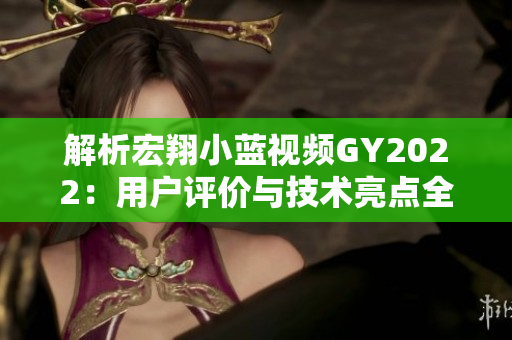 解析宏翔小藍(lán)視頻GY2022：用戶評(píng)價(jià)與技術(shù)亮點(diǎn)全面解讀