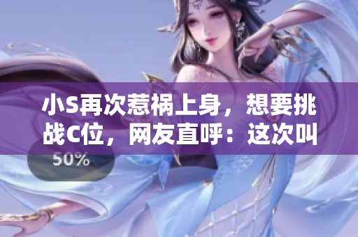 小S再次惹禍上身，想要挑戰(zhàn)C位，網友直呼：這次叫大聲點！