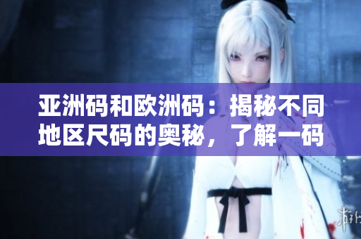 亞洲碼和歐洲碼：揭秘不同地區(qū)尺碼的奧秘，了解一碼二碼三碼的差異