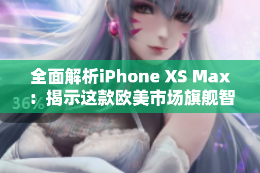 全面解析iPhone XS Max：揭示這款歐美市場旗艦智能手機(jī)的性能與表現(xiàn)細(xì)節(jié)