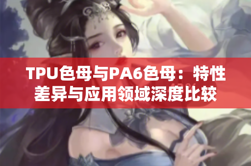 TPU色母與PA6色母：特性差異與應(yīng)用領(lǐng)域深度比較