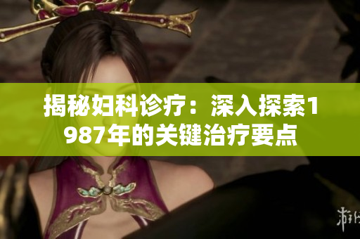 揭秘婦科診療：深入探索1987年的關(guān)鍵治療要點(diǎn)