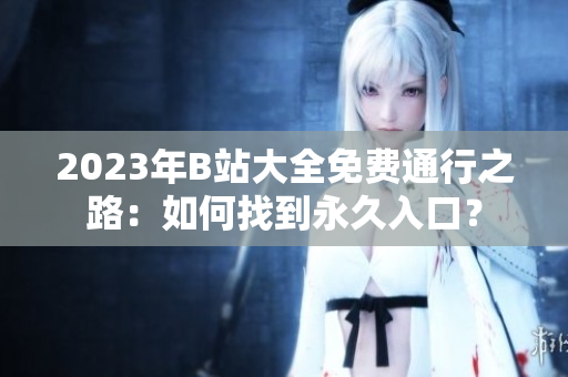 2023年B站大全免費通行之路：如何找到永久入口？