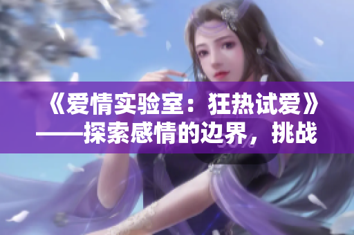 《愛情實(shí)驗(yàn)室：狂熱試愛》——探索感情的邊界，挑戰(zhàn)愛情的極限