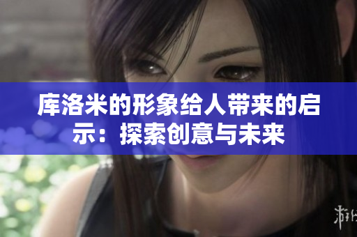 庫洛米的形象給人帶來的啟示：探索創(chuàng)意與未來
