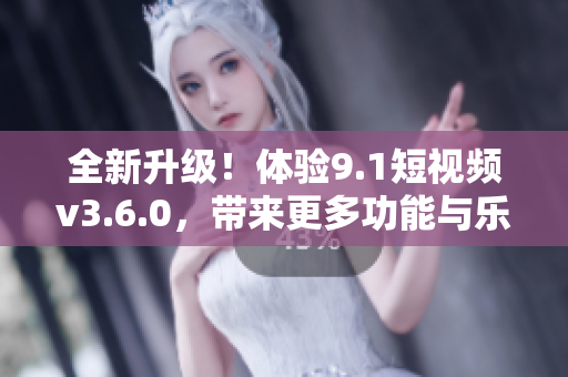全新升級！體驗9.1短視頻v3.6.0，帶來更多功能與樂趣