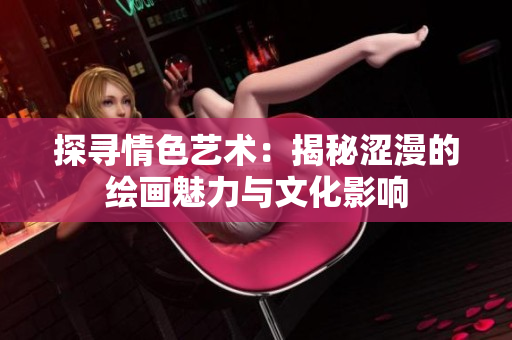 探尋情色藝術(shù)：揭秘澀漫的繪畫魅力與文化影響