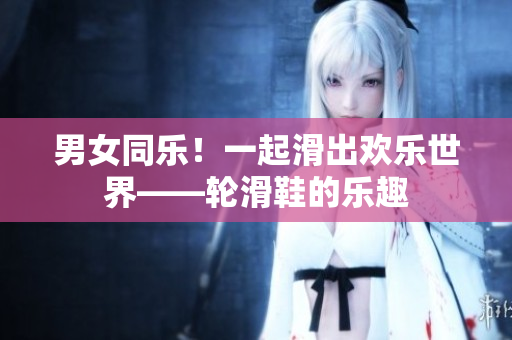 男女同樂！一起滑出歡樂世界——輪滑鞋的樂趣