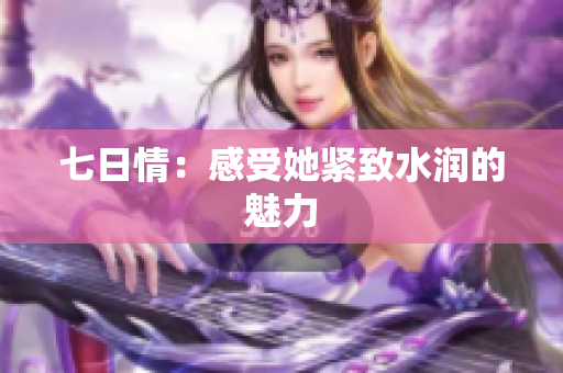 七日情：感受她緊致水潤(rùn)的魅力