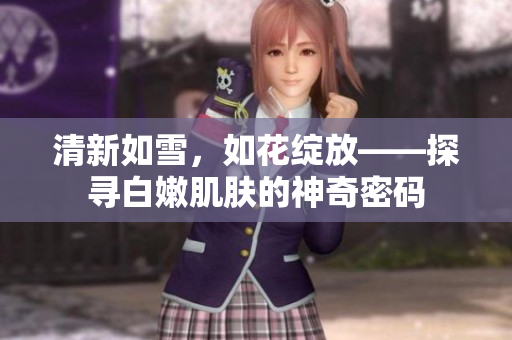 清新如雪，如花綻放——探尋白嫩肌膚的神奇密碼