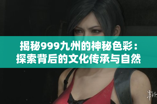 揭秘999九州的神秘色彩：探索背后的文化傳承與自然奧秘