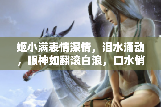 姬小滿表情深情，淚水涌動，眼神如翻滾白浪，口水悄然流淌。