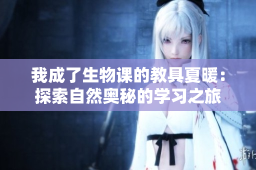 我成了生物課的教具夏暖：探索自然奧秘的學(xué)習(xí)之旅
