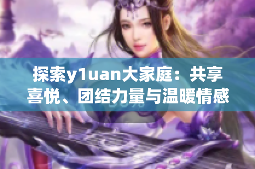 探索y1uan大家庭：共享喜悅、團結(jié)力量與溫暖情感的家園