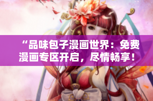 “品味包子漫畫世界：免費漫畫專區(qū)開啟，盡情暢享！”