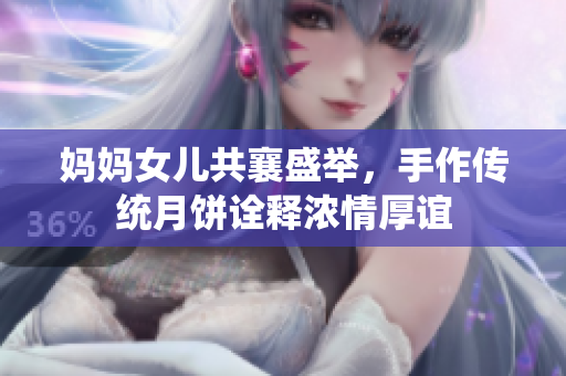 媽媽女兒共襄盛舉，手作傳統(tǒng)月餅詮釋濃情厚誼
