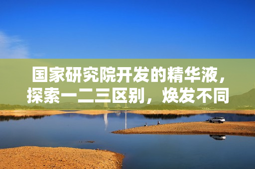 國(guó)家研究院開發(fā)的精華液，探索一二三區(qū)別，煥發(fā)不同肌膚需求。
