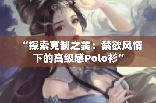 “探索克制之美：禁欲風情下的高級感Polo衫”